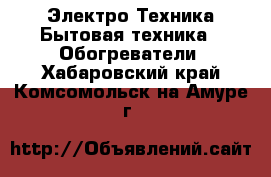 Электро-Техника Бытовая техника - Обогреватели. Хабаровский край,Комсомольск-на-Амуре г.